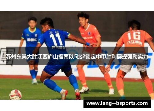 苏州东吴大胜江西庐山指南以5比2锁定中甲胜利展现强劲实力 苏州东吴大胜江西庐山指南以5比2锁定中甲胜利展现强劲实力
