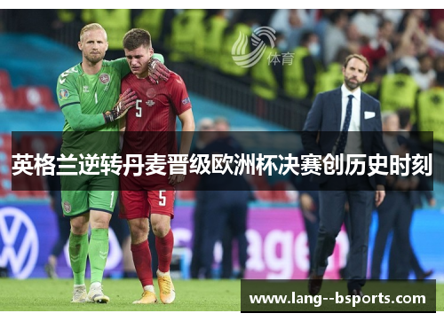 英格兰逆转丹麦晋级欧洲杯决赛创历史时刻 英格兰逆转丹麦晋级欧洲杯决赛创历史时刻