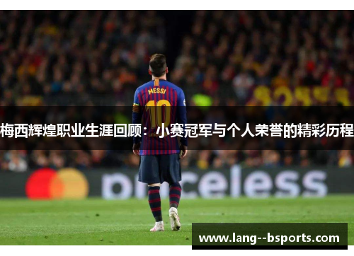 梅西辉煌职业生涯回顾:小赛冠军与个人荣誉的精彩历程 梅西辉煌职业生涯回顾:小赛冠军与个人荣誉的精彩历程
