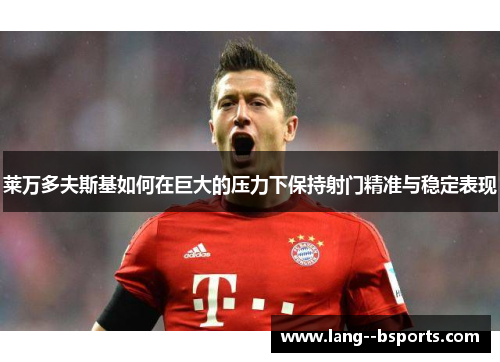 莱万多夫斯基如何在巨大的压力下保持射门精准与稳定表现 莱万多夫斯基如何在巨大的压力下保持射门精准与稳定表现