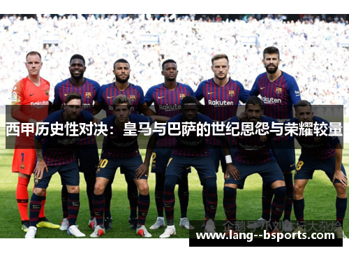 西甲历史性对决:皇马与巴萨的世纪恩怨与荣耀较量 西甲历史性对决:皇马与巴萨的世纪恩怨与荣耀较量