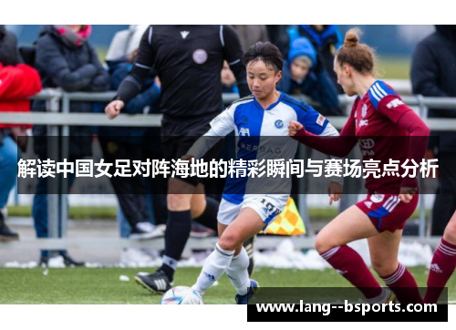 解读中国女足对阵海地的精彩瞬间与赛场亮点分析 解读中国女足对阵海地的精彩瞬间与赛场亮点分析