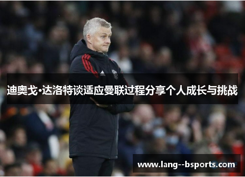 迪奥戈·达洛特谈适应曼联过程分享个人成长与挑战 迪奥戈·达洛特谈适应曼联过程分享个人成长与挑战