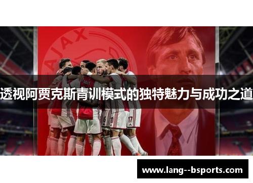 透视阿贾克斯青训模式的独特魅力与成功之道 透视阿贾克斯青训模式的独特魅力与成功之道