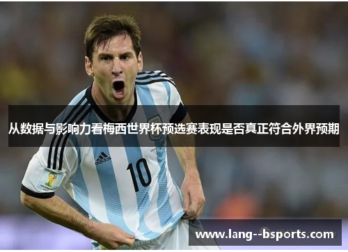 从数据与影响力看梅西世界杯预选赛表现是否真正符合外界预期 从数据与影响力看梅西世界杯预选赛表现是否真正符合外界预期