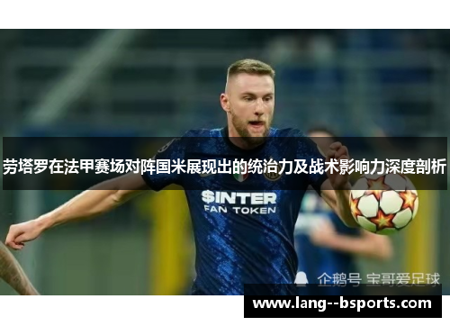 劳塔罗在法甲赛场对阵国米展现出的统治力及战术影响力深度剖析 劳塔罗在法甲赛场对阵国米展现出的统治力及战术影响力深度剖析