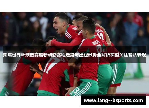 聚焦世界杯预选赛最新动态赛程走势与出线形势全解析实时关注各队表现