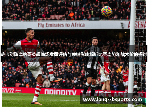 萨卡对阵摩纳哥英超临场发挥评估与关键影响解析比赛走势和战术价值探讨 萨卡对阵摩纳哥英超临场发挥评估与关键影响解析比赛走势和战术价值探讨