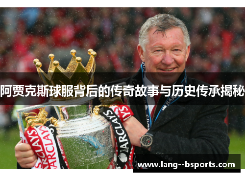 阿贾克斯球服背后的传奇故事与历史传承揭秘 阿贾克斯球服背后的传奇故事与历史传承揭秘