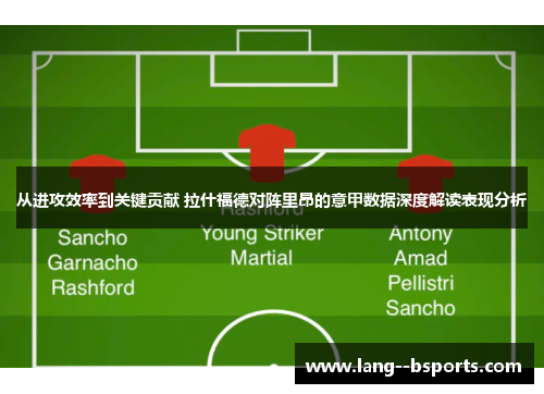 从进攻效率到关键贡献 拉什福德对阵里昂的意甲数据深度解读表现分析