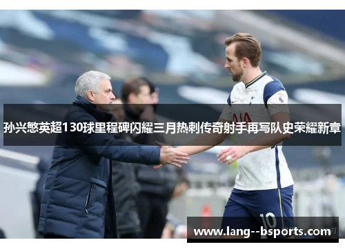 孙兴慜英超130球里程碑闪耀三月热刺传奇射手再写队史荣耀新章