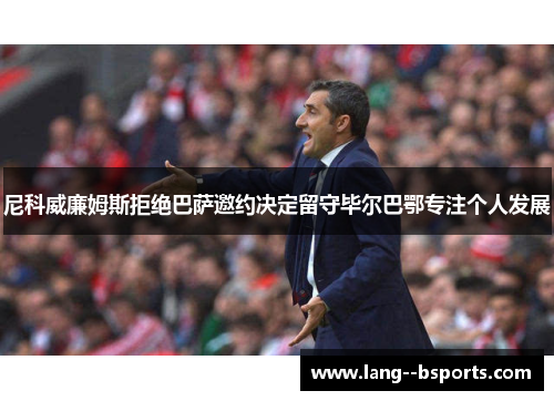 尼科威廉姆斯拒绝巴萨邀约决定留守毕尔巴鄂专注个人发展