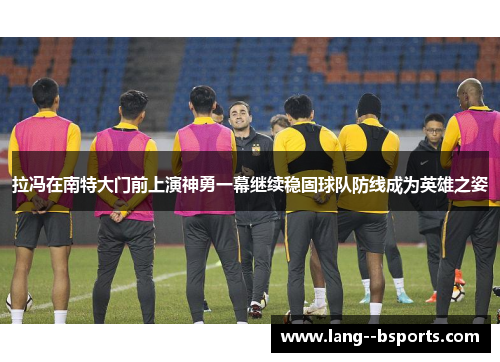 拉冯在南特大门前上演神勇一幕继续稳固球队防线成为英雄之姿