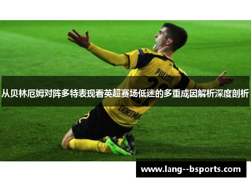 从贝林厄姆对阵多特表现看英超赛场低迷的多重成因解析深度剖析 从贝林厄姆对阵多特表现看英超赛场低迷的多重成因解析深度剖析