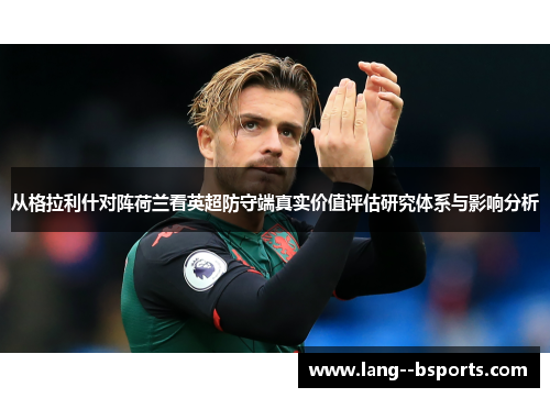 从格拉利什对阵荷兰看英超防守端真实价值评估研究体系与影响分析 从格拉利什对阵荷兰看英超防守端真实价值评估研究体系与影响分析